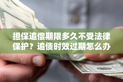 武汉担保追偿期限多久不受法律保护？追债时效过期怎么办？