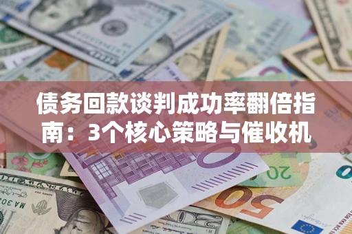 武汉债务回款谈判成功率翻倍指南：3个核心策略与催收机构避坑法则