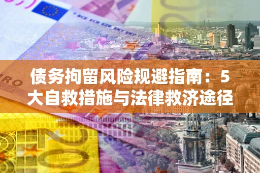 武汉债务拘留风险规避指南：5大自救措施与法律救济途径