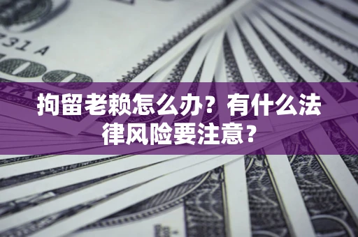 武汉拘留老赖怎么办？有什么法律风险要注意？