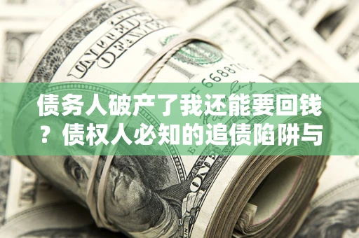 武汉债务人破产了我还能要回钱？债权人必知的追债陷阱与破局之道