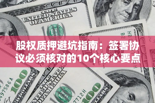 武汉股权质押避坑指南：签署协议必须核对的10个核心要点