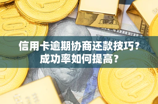 武汉信用卡逾期协商还款技巧？成功率如何提高？