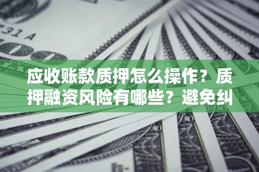 武汉应收账款质押怎么操作？质押融资风险有哪些？避免纠纷高效融资技巧
