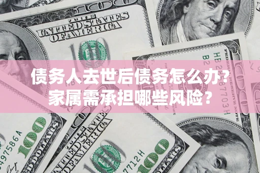 武汉债务人去世后债务怎么办？家属需承担哪些风险？