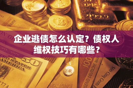 武汉企业逃债怎么认定？债权人维权技巧有哪些？