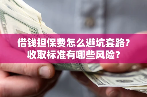 武汉借钱担保费怎么避坑套路?收取标准有哪些风险? 武汉借钱担保费怎么避坑套路?收取标准有哪些风险?