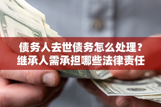 武汉债务人去世债务怎么处理？继承人需承担哪些法律责任？