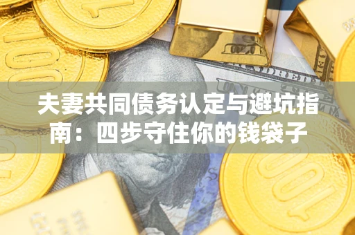 武汉夫妻共同债务认定与避坑指南：四步守住你的钱袋子