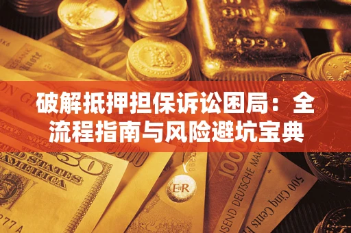 武汉破解抵押担保诉讼困局：全流程指南与风险避坑宝典