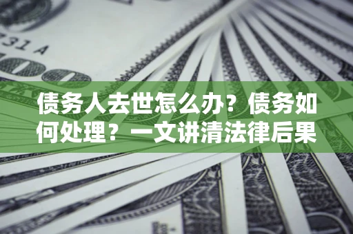 武汉债务人去世怎么办？债务如何处理？一文讲清法律后果