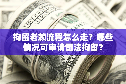武汉拘留老赖流程怎么走?哪些情况可申请司法拘留? 武汉拘留老赖流程怎么走?哪些情况可申请司法拘留?