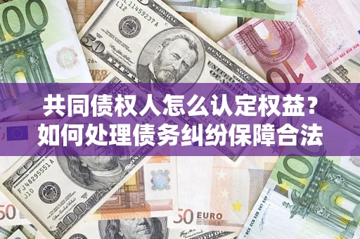 武汉共同债权人怎么认定权益？如何处理债务纠纷保障合法权益？