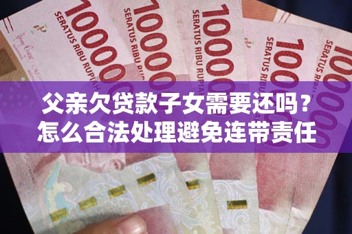 武汉父亲欠贷款子女需要还吗？怎么合法处理避免连带责任？