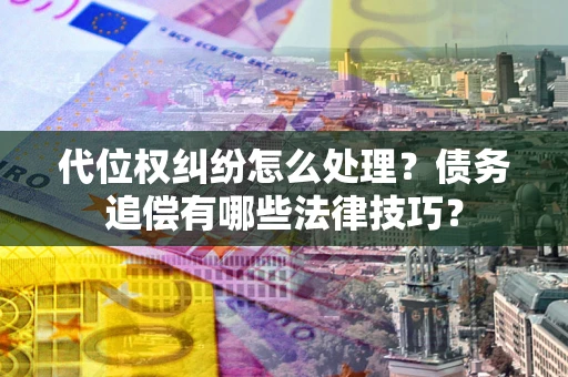 武汉代位权纠纷怎么处理？债务追偿有哪些法律技巧？
