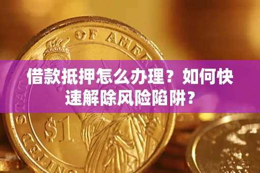 武汉借款抵押怎么办理？如何快速解除风险陷阱？