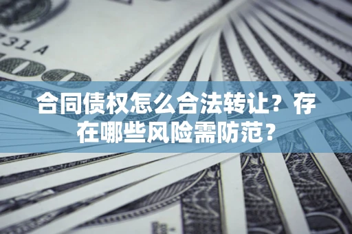 武汉合同债权怎么合法转让？存在哪些风险需防范？