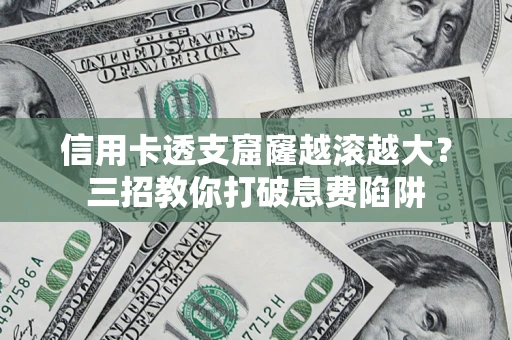 武汉信用卡透支窟窿越滚越大？三招教你打破息费陷阱