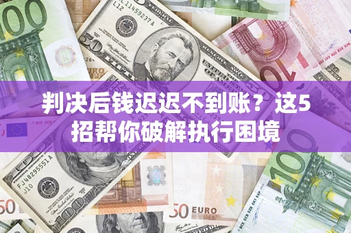 武汉判决后钱迟迟不到账？这5招帮你破解执行困境