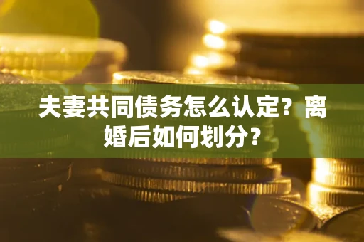 武汉夫妻共同债务怎么认定？离婚后如何划分？