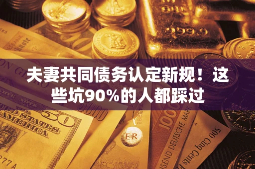 武汉夫妻共同债务认定新规！这些坑90%的人都踩过