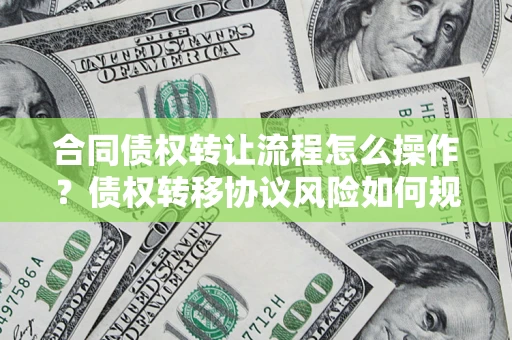武汉合同债权转让流程怎么操作？债权转移协议风险如何规避？