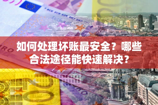 武汉如何处理坏账最安全？哪些合法途径能快速解决？