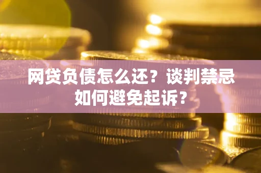 武汉网贷负债怎么还？谈判禁忌如何避免起诉？