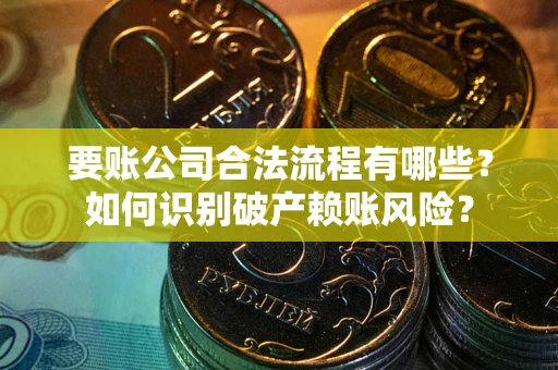 武汉要账公司合法流程有哪些？如何识别破产赖账风险？