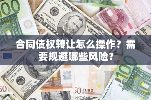 武汉合同债权转让怎么操作？需要规避哪些风险？