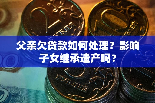 武汉父亲欠贷款如何处理？影响子女继承遗产吗？