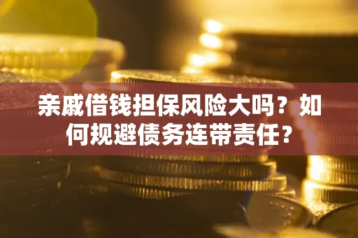 武汉亲戚借钱担保风险大吗？如何规避债务连带责任？