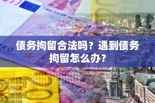 武汉债务拘留合法吗？遇到债务拘留怎么办？