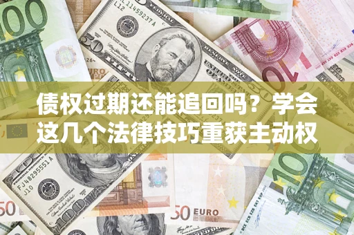 武汉债权过期还能追回吗？学会这几个法律技巧重获主动权
