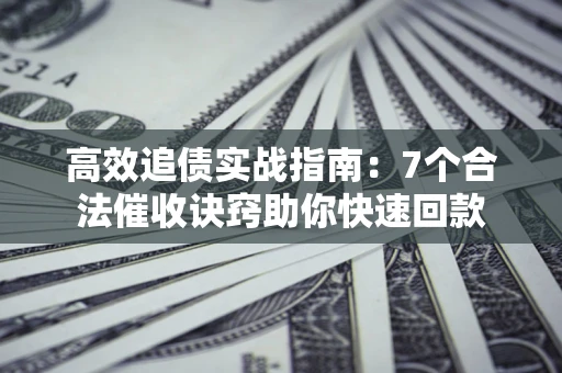武汉高效追债实战指南：7个合法催收诀窍助你快速回款