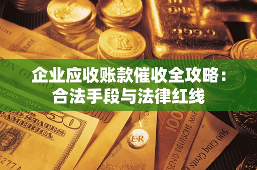 武汉企业应收账款催收全攻略：合法手段与法律红线