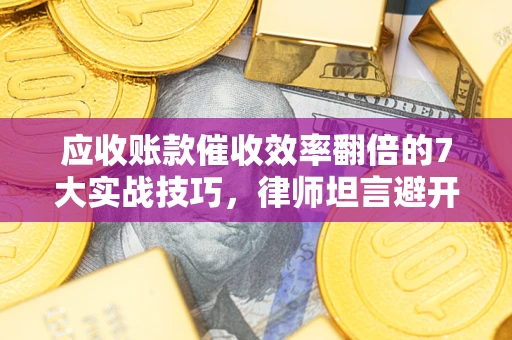 武汉应收账款催收效率翻倍的7大实战技巧，律师坦言避开这些法律雷区最关键
