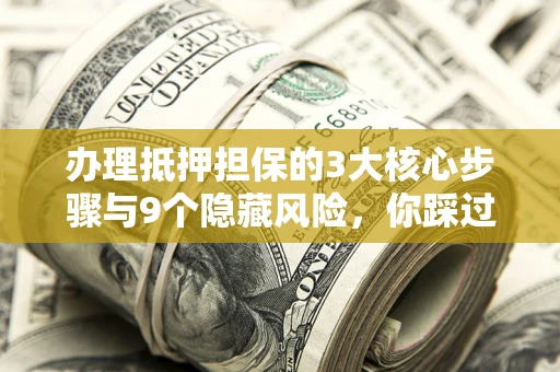 武汉办理抵押担保的3大核心步骤与9个隐藏风险，你踩过哪个坑？