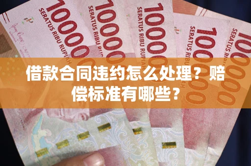 武汉借款合同违约怎么处理？赔偿标准有哪些？