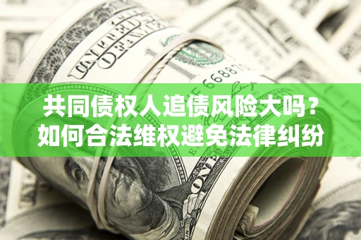 武汉共同债权人追债风险大吗?如何合法维权避免法律纠纷? 武汉共同债权人追债风险大吗?如何合法维权避免法律纠纷?