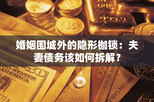 武汉婚姻围城外的隐形枷锁：夫妻债务该如何拆解？