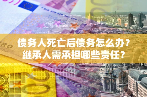 武汉债务人死亡后债务怎么办？继承人需承担哪些责任？