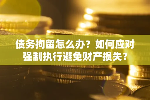 武汉债务拘留怎么办？如何应对强制执行避免财产损失？