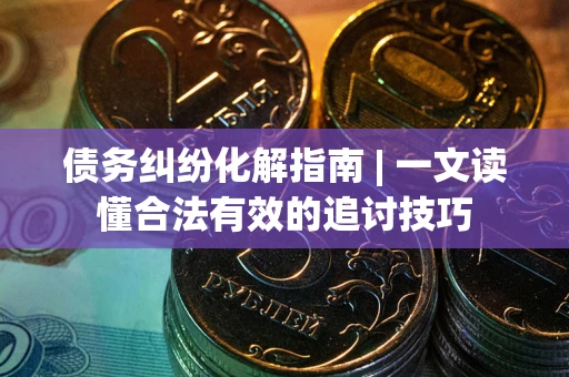 武汉债务纠纷化解指南 | 一文读懂合法有效的追讨技巧