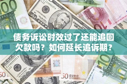 武汉债务诉讼时效过了还能追回欠款吗？如何延长追诉期？