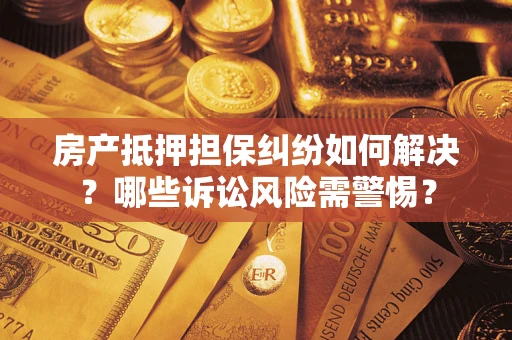 武汉房产抵押担保纠纷如何解决？哪些诉讼风险需警惕？
