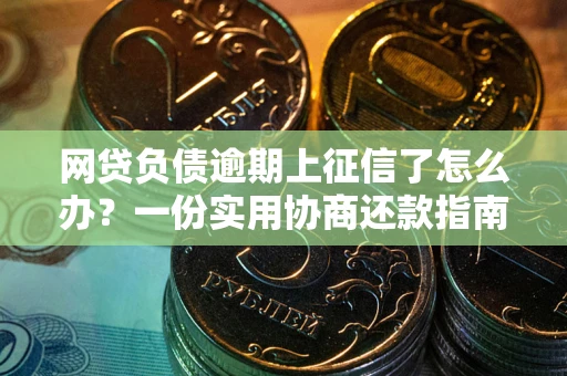 武汉网贷负债逾期上征信了怎么办？一份实用协商还款指南请收好