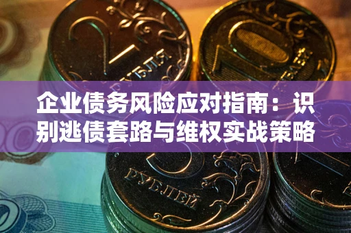 武汉企业债务风险应对指南：识别逃债套路与维权实战策略