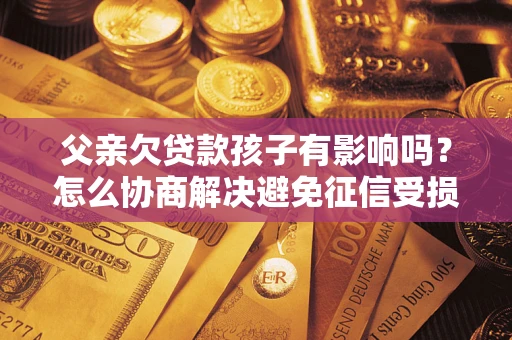 武汉父亲欠贷款孩子有影响吗？怎么协商解决避免征信受损？