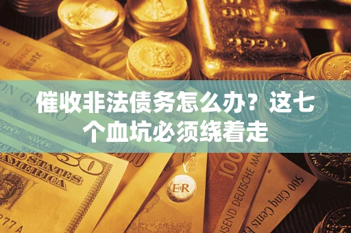 武汉催收非法债务怎么办？这七个血坑必须绕着走